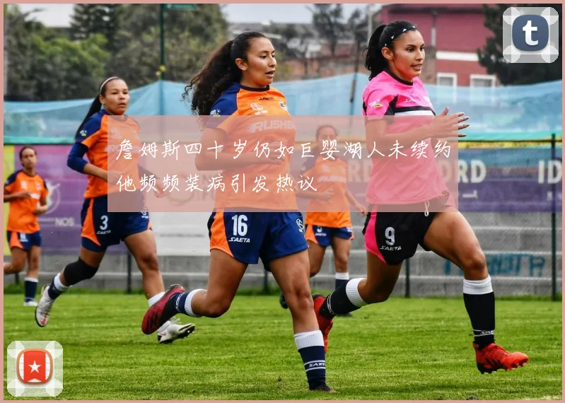 詹姆斯四十岁仍如巨婴湖人未续约他频频装病引发热议