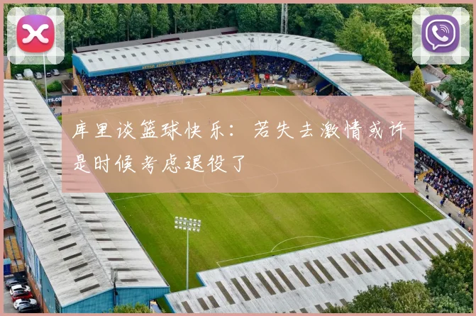 库里谈篮球快乐：若失去激情或许是时候考虑退役了