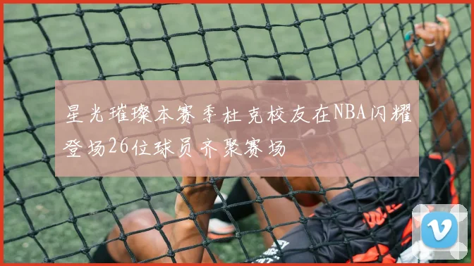 星光璀璨本赛季杜克校友在NBA闪耀登场26位球员齐聚赛场