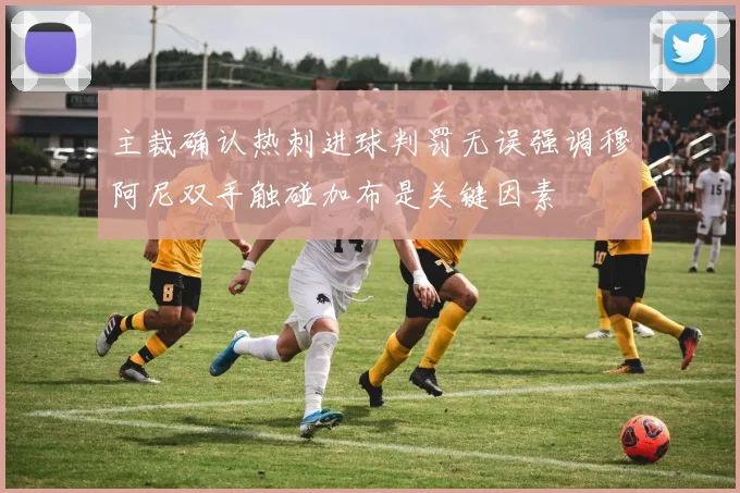 主裁确认热刺进球判罚无误强调穆阿尼双手触碰加布是关键因素