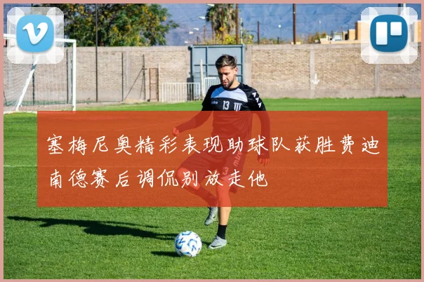 塞梅尼奥精彩表现助球队获胜费迪南德赛后调侃别放走他