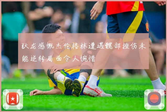 狄龙感慨杰伦格林遭遇髋部挫伤未能逆转局面令人惋惜
