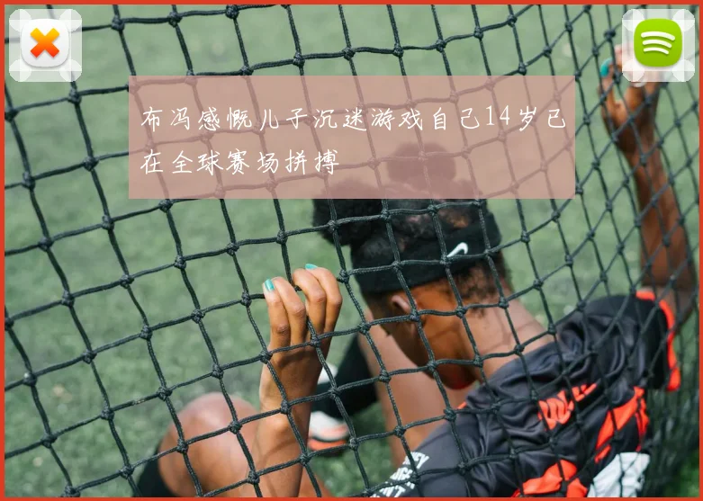 布冯感慨儿子沉迷游戏自己14岁已在全球赛场拼搏