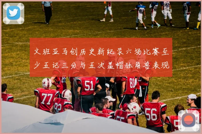 文班亚马创历史新纪录六场比赛至少五记三分与五次盖帽独角兽表现惊艳