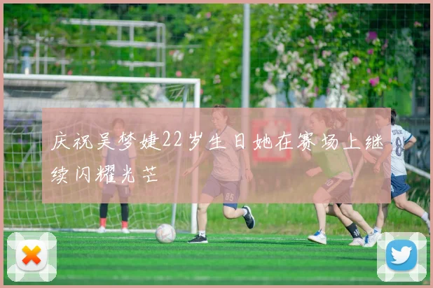 庆祝吴梦婕22岁生日她在赛场上继续闪耀光芒