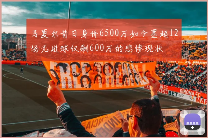 马夏尔昔日身价6500万如今墨超12场无进球仅剩600万的悲惨现状