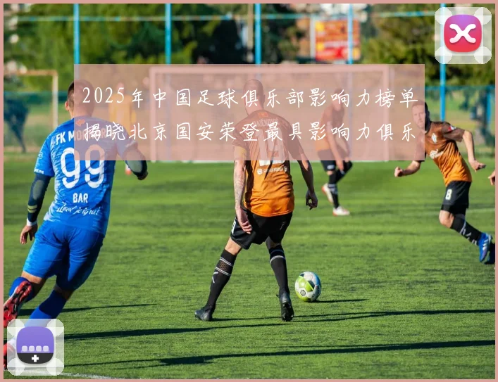 2025年中国足球俱乐部影响力榜单揭晓北京国安荣登最具影响力俱乐部榜首