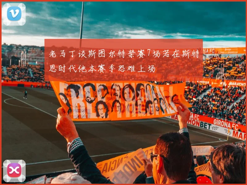 老马丁谈斯图尔特禁赛7场若在斯特恩时代他本赛季恐难上场