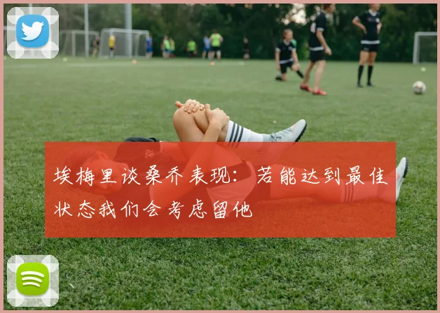 埃梅里谈桑乔表现：若能达到最佳状态我们会考虑留他